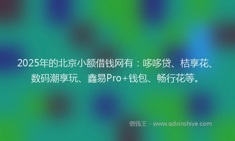 2025年的北京小额借钱网有：哆哆贷、桔享花、数码潮享玩、鑫易Pro+钱包、畅行花等。