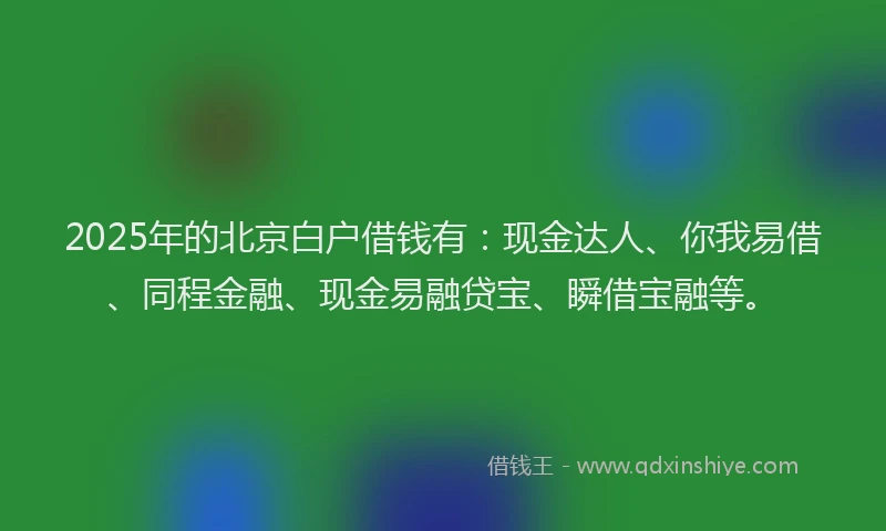 2025年的北京白户借钱有：现金达人、你我易借、同程金融、现金易融贷宝、瞬借宝融等。