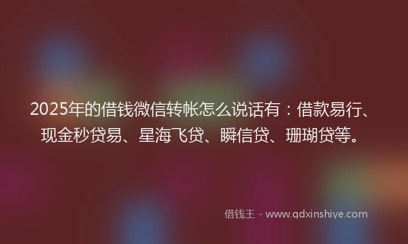2025年的借钱微信转帐怎么说话有：借款易行、现金秒贷易、星海飞贷、瞬信贷、珊瑚贷等。