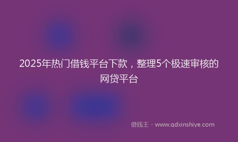 2025年热门借钱平台下款，整理5个极速审核的网贷平台
