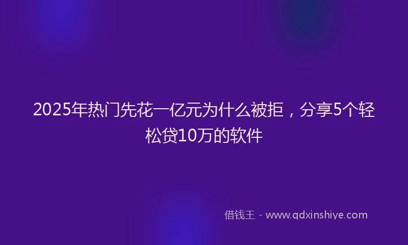 2025年热门先花一亿元为什么被拒，分享5个轻松贷10万的软件