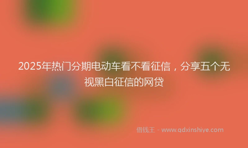 2025年热门分期电动车看不看征信，分享五个无视黑白征信的网贷