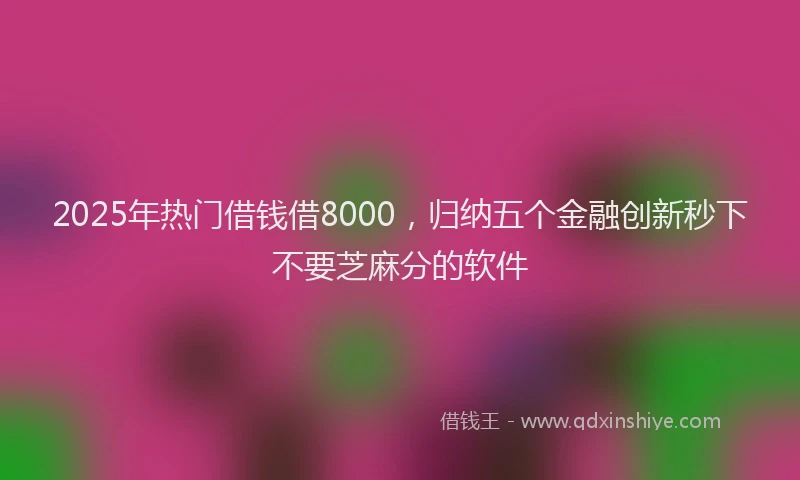 2025年热门借钱借8000，归纳五个金融创新秒下不要芝麻分的软件