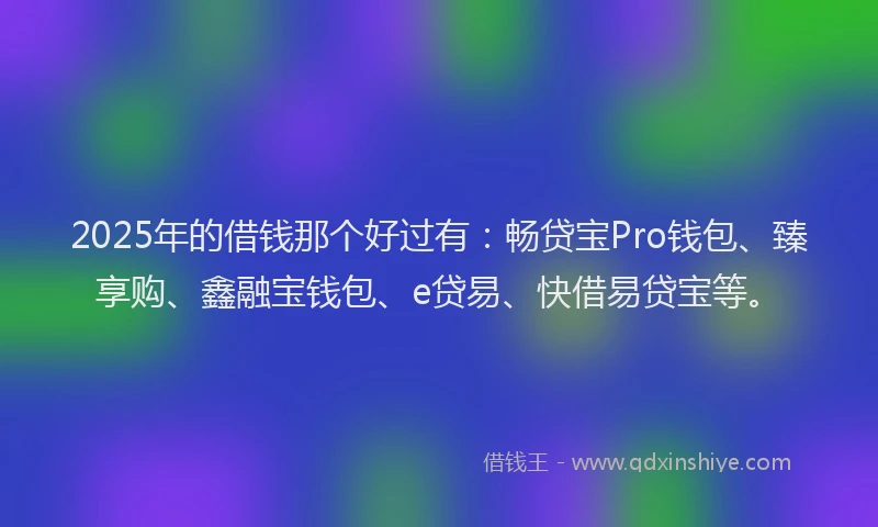 2025年的借钱那个好过有：畅贷宝Pro钱包、臻享购、鑫融宝钱包、e贷易、快借易贷宝等。