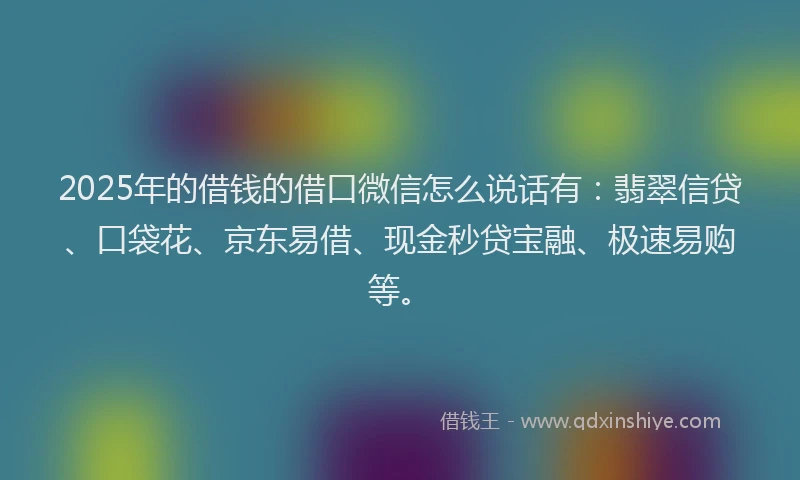 2025年的借钱的借口微信怎么说话有：翡翠信贷、口袋花、京东易借、现金秒贷宝融、极速易购等。