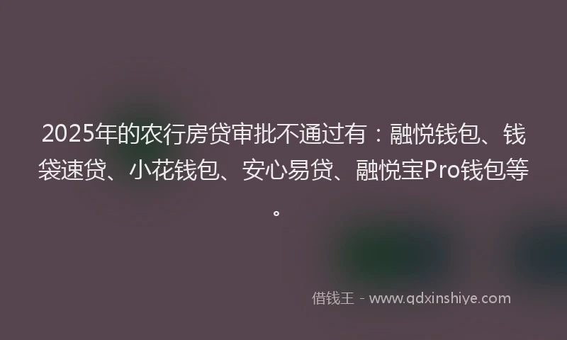 2025年的农行房贷审批不通过有：融悦钱包、钱袋速贷、小花钱包、安心易贷、融悦宝Pro钱包等。