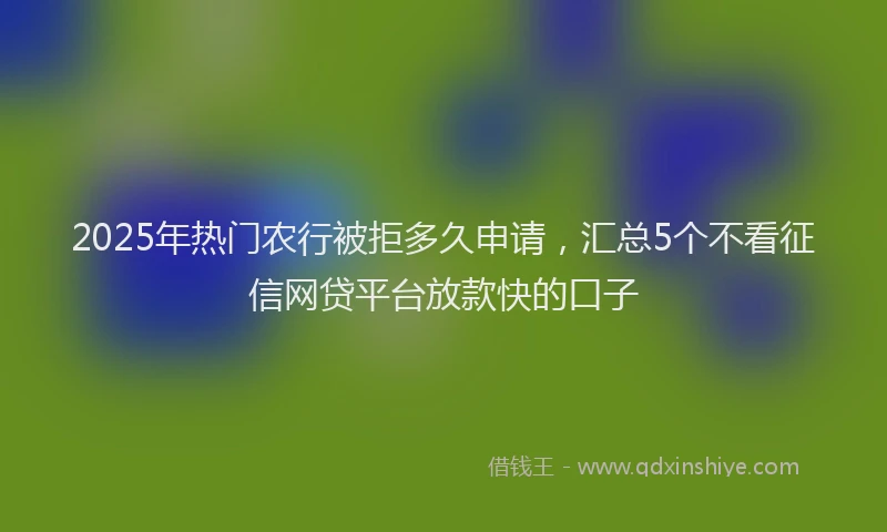 2025年热门农行被拒多久申请，汇总5个不看征信网贷平台放款快的口子