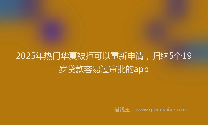 2025年热门华夏被拒可以重新申请，归纳5个19岁贷款容易过审批的app