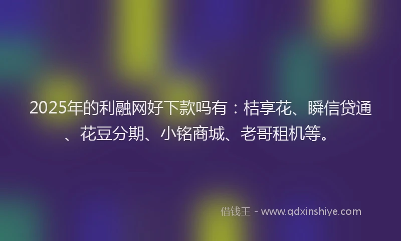 2025年的利融网好下款吗有：桔享花、瞬信贷通、花豆分期、小铭商城、老哥租机等。