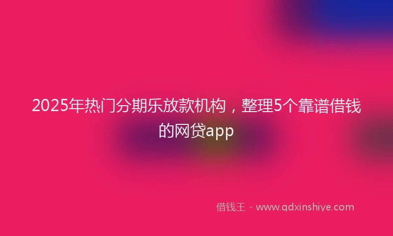 2025年热门分期乐放款机构，整理5个靠谱借钱的网贷app
