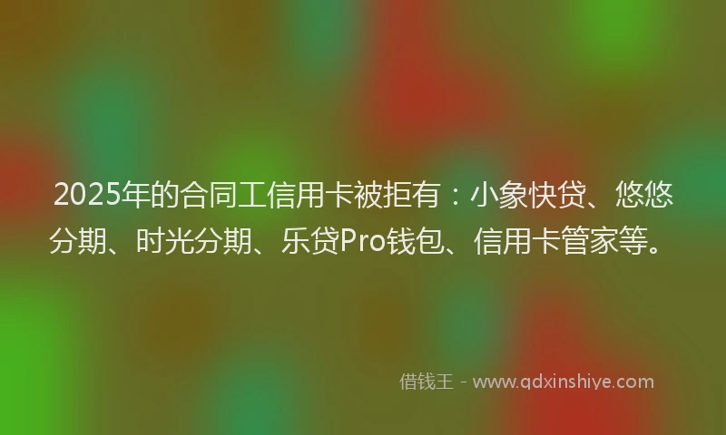 2025年的合同工信用卡被拒有：小象快贷、悠悠分期、时光分期、乐贷Pro钱包、信用卡管家等。