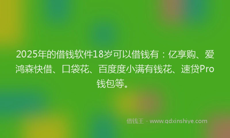 2025年的借钱软件18岁可以借钱有：亿享购、爱鸿森快借、口袋花、百度度小满有钱花、速贷Pro钱包等。