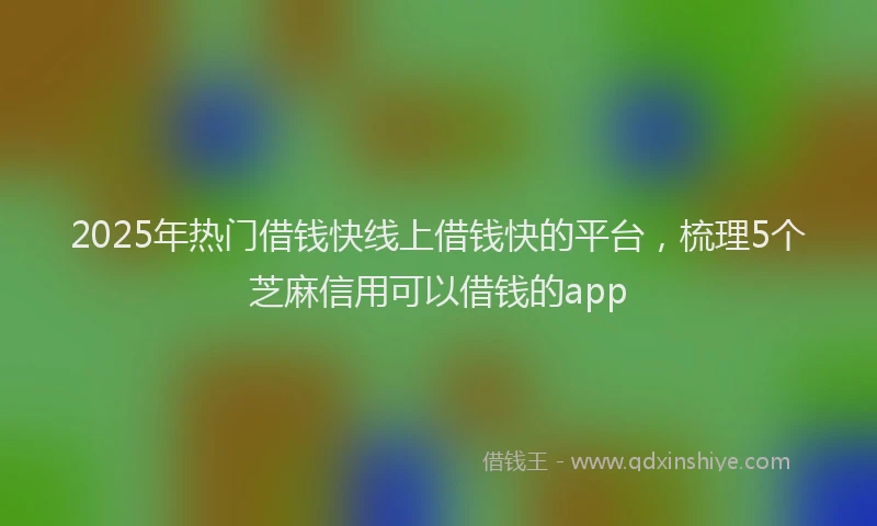 2025年热门借钱快线上借钱快的平台，梳理5个芝麻信用可以借钱的app
