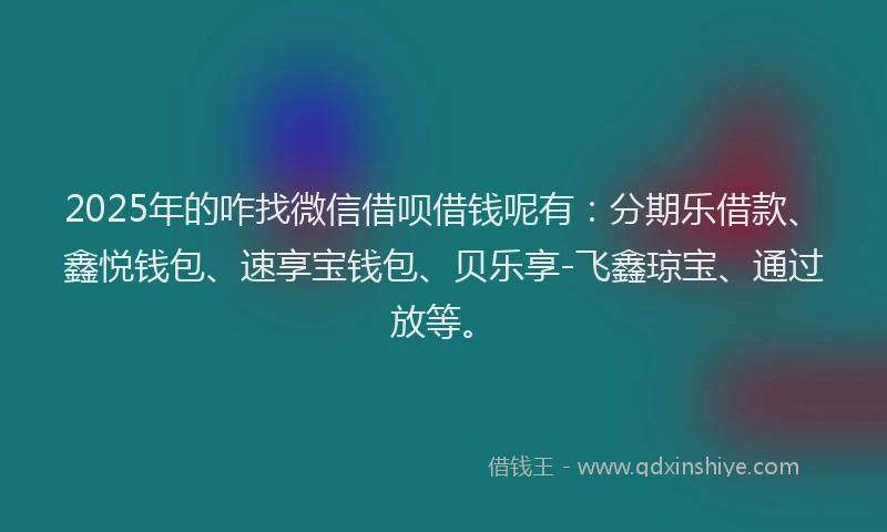 2025年的咋找微信借呗借钱呢有：分期乐借款、鑫悦钱包、速享宝钱包、贝乐享-飞鑫琼宝、通过放等。