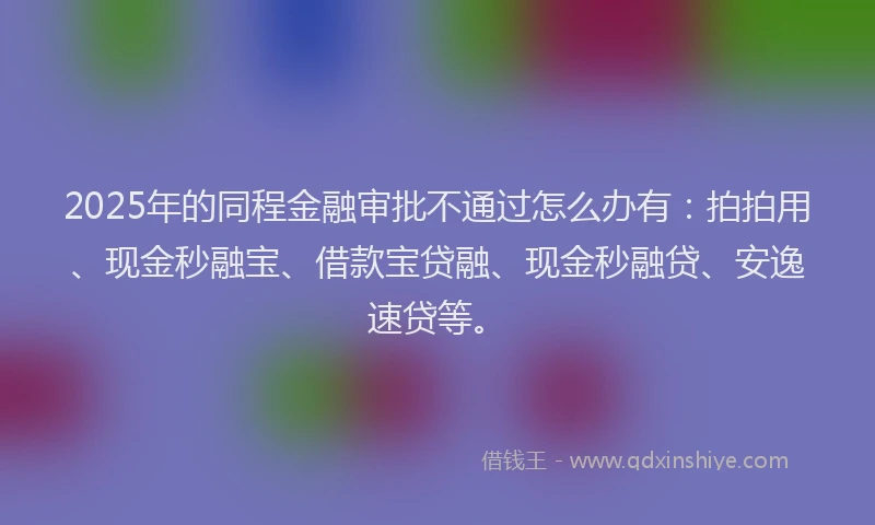 2025年的同程金融审批不通过怎么办有：拍拍用、现金秒融宝、借款宝贷融、现金秒融贷、安逸速贷等。