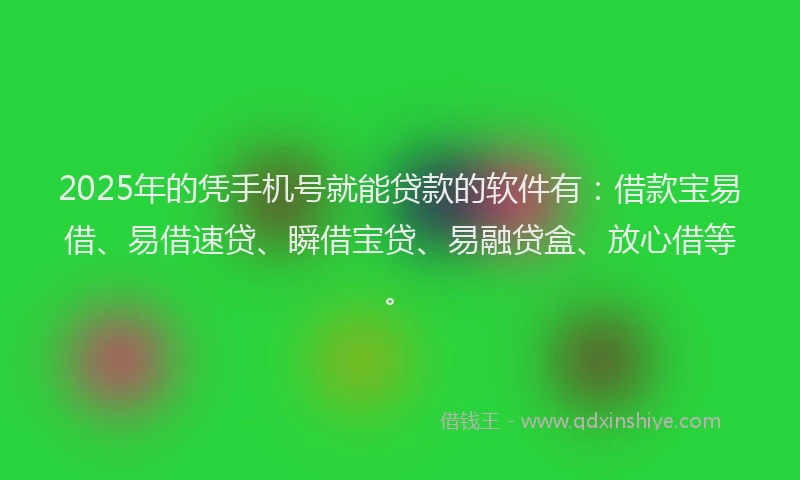 2025年的凭手机号就能贷款的软件有：借款宝易借、易借速贷、瞬借宝贷、易融贷盒、放心借等。