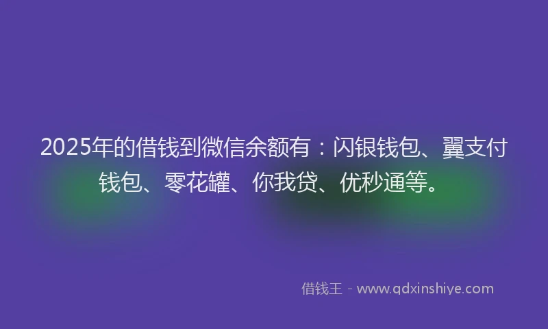 2025年的借钱到微信余额有：闪银钱包、翼支付钱包、零花罐、你我贷、优秒通等。