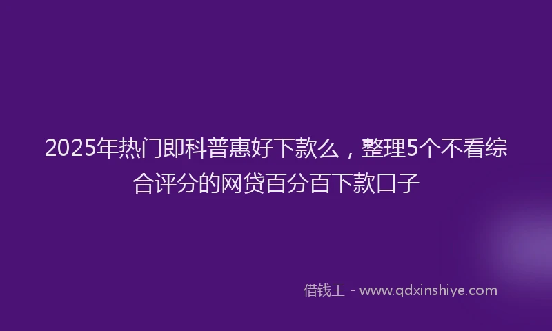 2025年热门即科普惠好下款么，整理5个不看综合评分的网贷百分百下款口子