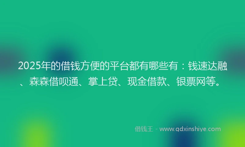 2025年的借钱方便的平台都有哪些有：钱速达融、森森借呗通、掌上贷、现金借款、银票网等。