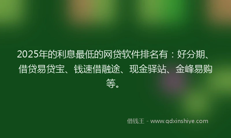 2025年的利息最低的网贷软件排名有：好分期、借贷易贷宝、钱速借融途、现金驿站、金峰易购等。