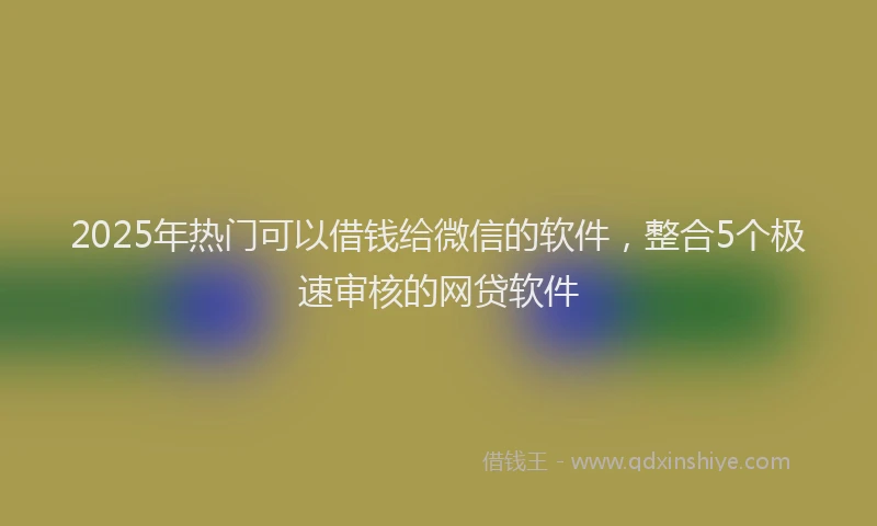 2025年热门可以借钱给微信的软件，整合5个极速审核的网贷软件