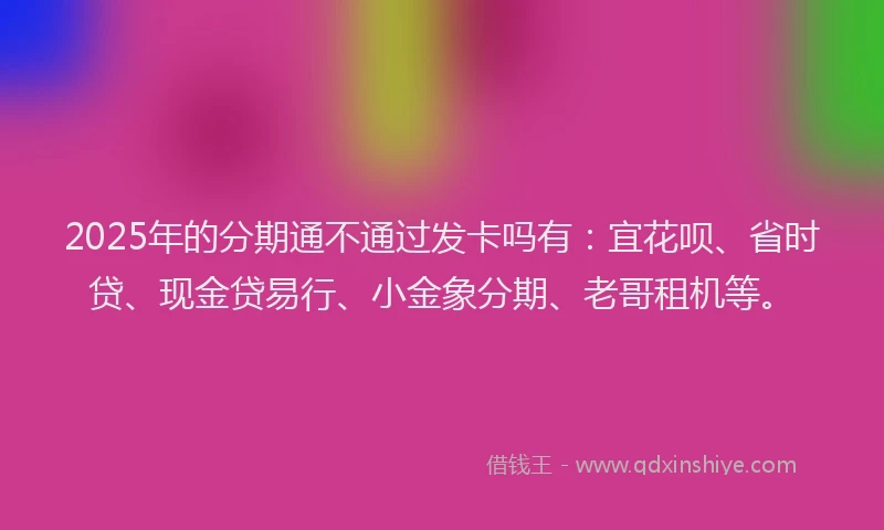 2025年的分期通不通过发卡吗有：宜花呗、省时贷、现金贷易行、小金象分期、老哥租机等。