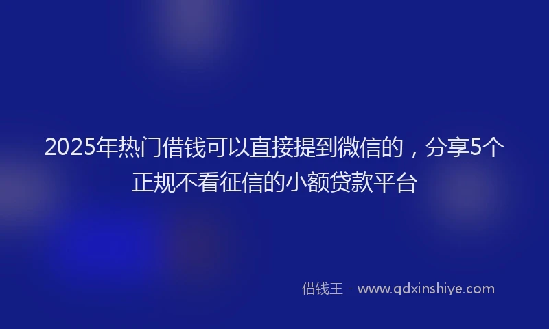 2025年热门借钱可以直接提到微信的，分享5个正规不看征信的小额贷款平台