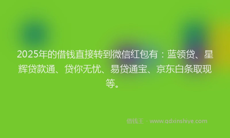 2025年的借钱直接转到微信红包有：蓝领贷、星辉贷款通、贷你无忧、易贷通宝、京东白条取现等。