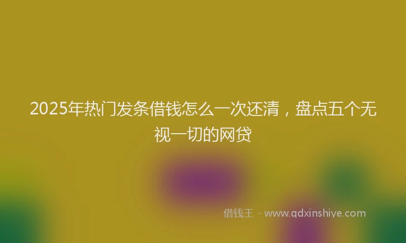 2025年热门发条借钱怎么一次还清，盘点五个无视一切的网贷