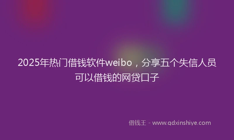 2025年热门借钱软件weibo，分享五个失信人员可以借钱的网贷口子