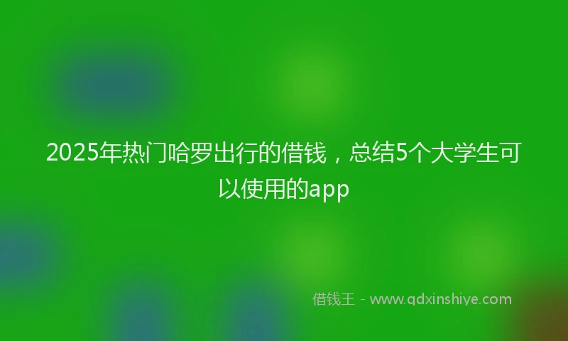 2025年热门哈罗出行的借钱，总结5个大学生可以使用的app