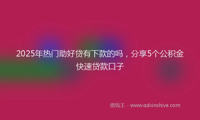 2025年热门助好贷有下款的吗，分享5个公积金快速贷款口子