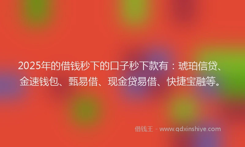 2025年的借钱秒下的口子秒下款有：琥珀信贷、金速钱包、甄易借、现金贷易借、快捷宝融等。
