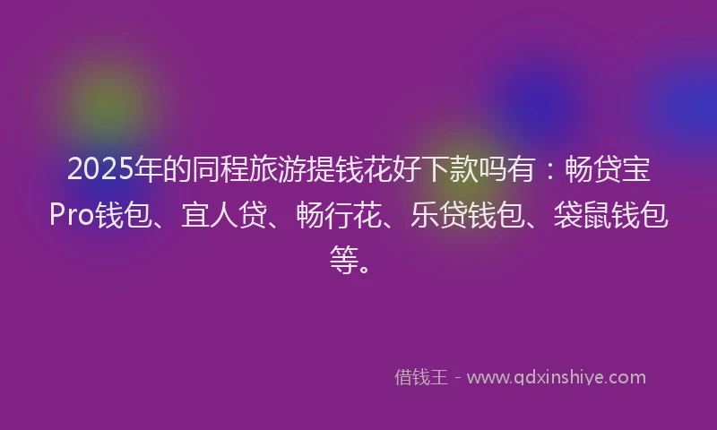 2025年的同程旅游提钱花好下款吗有：畅贷宝Pro钱包、宜人贷、畅行花、乐贷钱包、袋鼠钱包等。