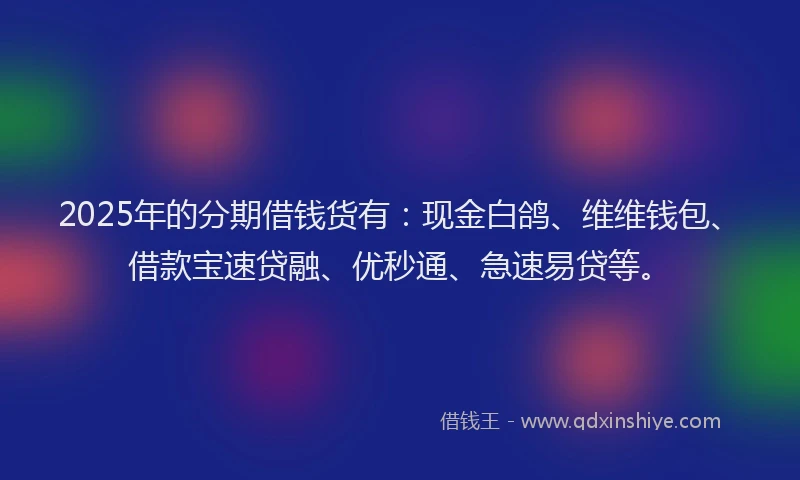 2025年的分期借钱货有：现金白鸽、维维钱包、借款宝速贷融、优秒通、急速易贷等。