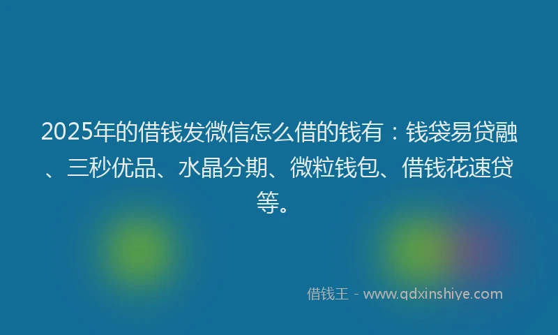 2025年的借钱发微信怎么借的钱有：钱袋易贷融、三秒优品、水晶分期、微粒钱包、借钱花速贷等。