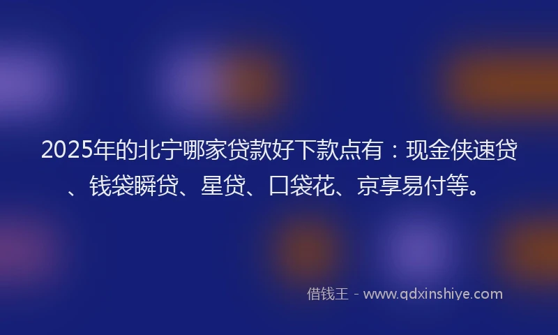 2025年的北宁哪家贷款好下款点有：现金侠速贷、钱袋瞬贷、星贷、口袋花、京享易付等。