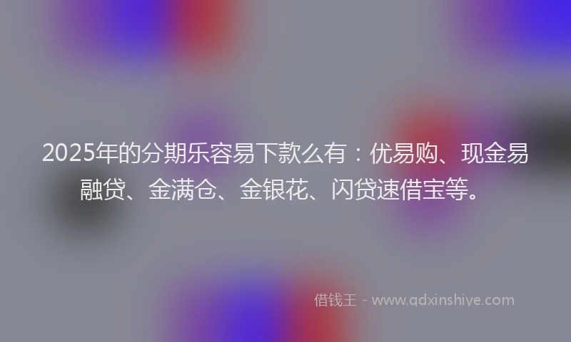 2025年的分期乐容易下款么有：优易购、现金易融贷、金满仓、金银花、闪贷速借宝等。