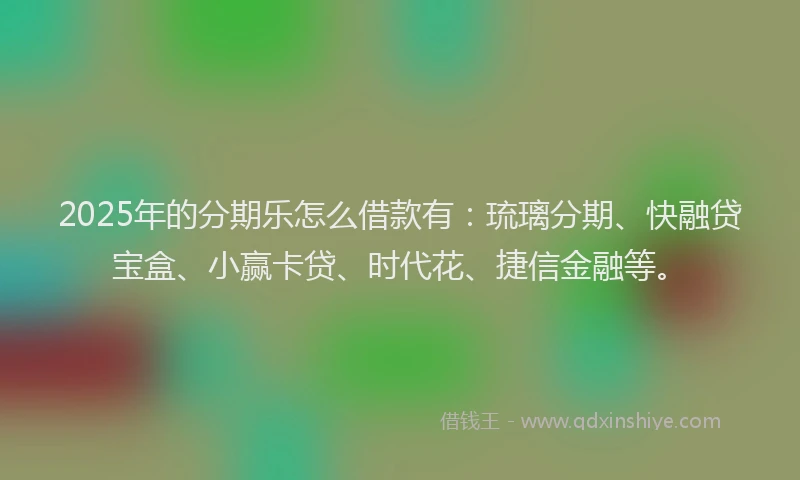 2025年的分期乐怎么借款有：琉璃分期、快融贷宝盒、小赢卡贷、时代花、捷信金融等。