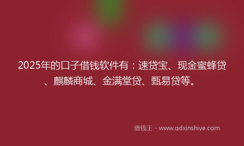 2025年的口子借钱软件有：速贷宝、现金蜜蜂贷、麒麟商城、金满堂贷、甄易贷等。