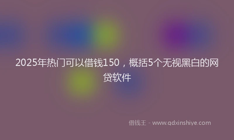 2025年热门可以借钱150，概括5个无视黑白的网贷软件