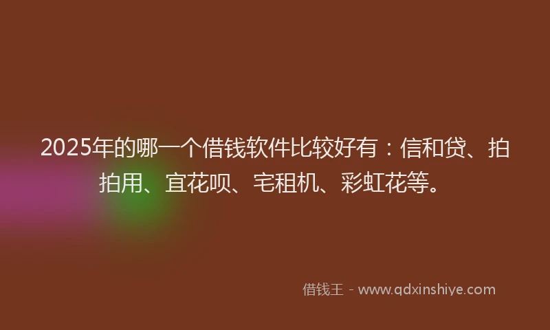 2025年的哪一个借钱软件比较好有：信和贷、拍拍用、宜花呗、宅租机、彩虹花等。