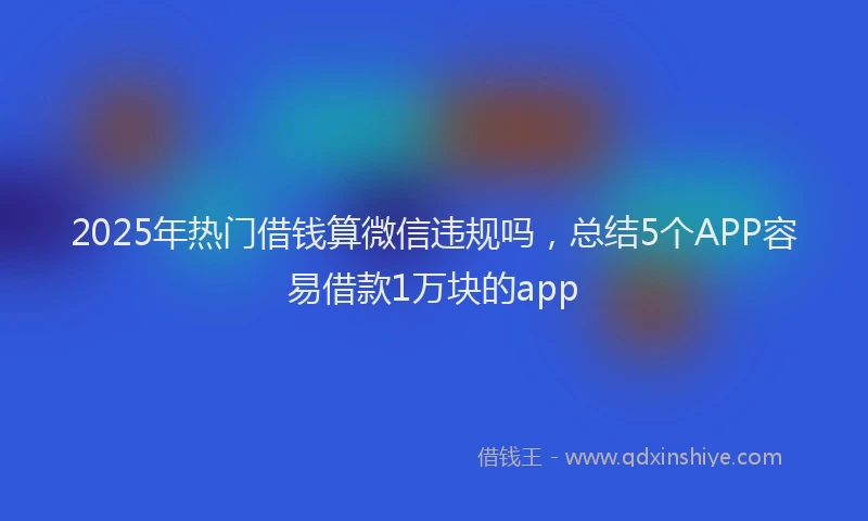 2025年热门借钱算微信违规吗，总结5个APP容易借款1万块的app