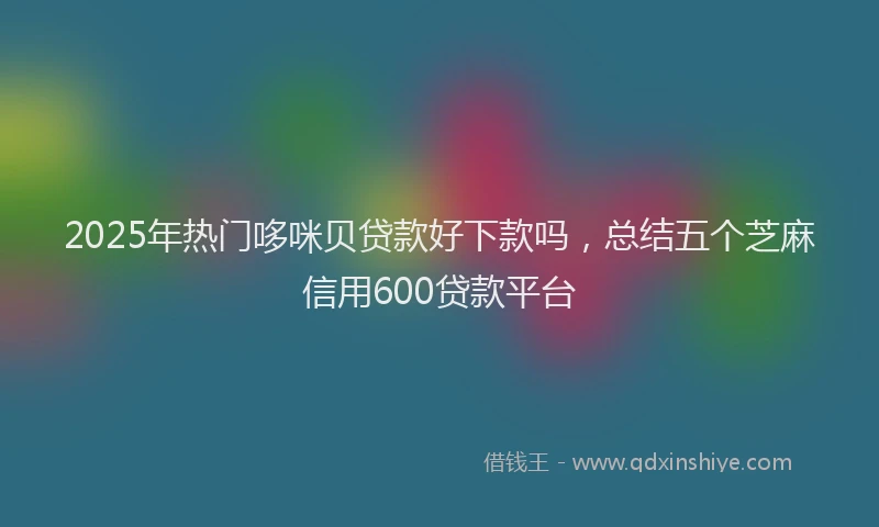 2025年热门哆咪贝贷款好下款吗，总结五个芝麻信用600贷款平台