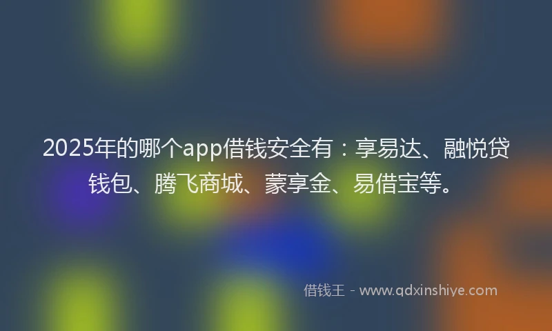 2025年的哪个app借钱安全有：享易达、融悦贷钱包、腾飞商城、蒙享金、易借宝等。