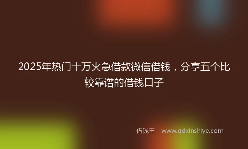 2025年热门十万火急借款微信借钱，分享五个比较靠谱的借钱口子