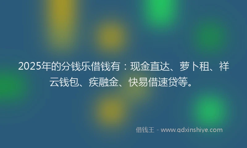 2025年的分钱乐借钱有：现金直达、萝卜租、祥云钱包、疾融金、快易借速贷等。
