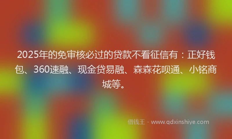 2025年的免审核必过的贷款不看征信有：正好钱包、360速融、现金贷易融、森森花呗通、小铭商城等。