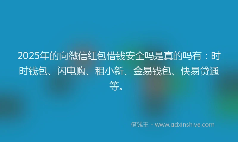 2025年的向微信红包借钱安全吗是真的吗有：时时钱包、闪电购、租小新、金易钱包、快易贷通等。