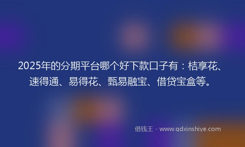 2025年的分期平台哪个好下款口子有：桔享花、速得通、易得花、甄易融宝、借贷宝盒等。